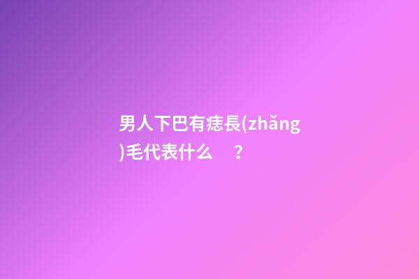 男人下巴有痣長(zhǎng)毛代表什么？